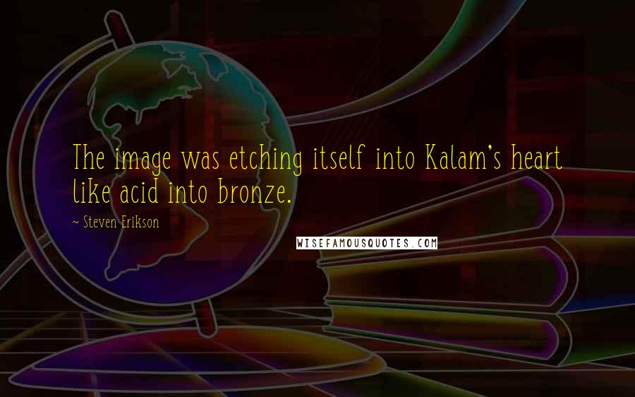 Steven Erikson Quotes: The image was etching itself into Kalam's heart like acid into bronze.