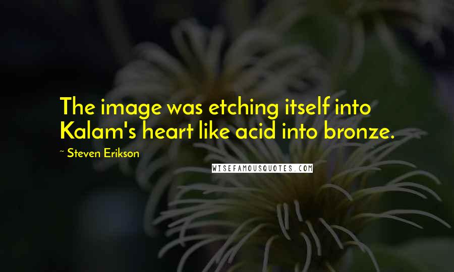 Steven Erikson Quotes: The image was etching itself into Kalam's heart like acid into bronze.