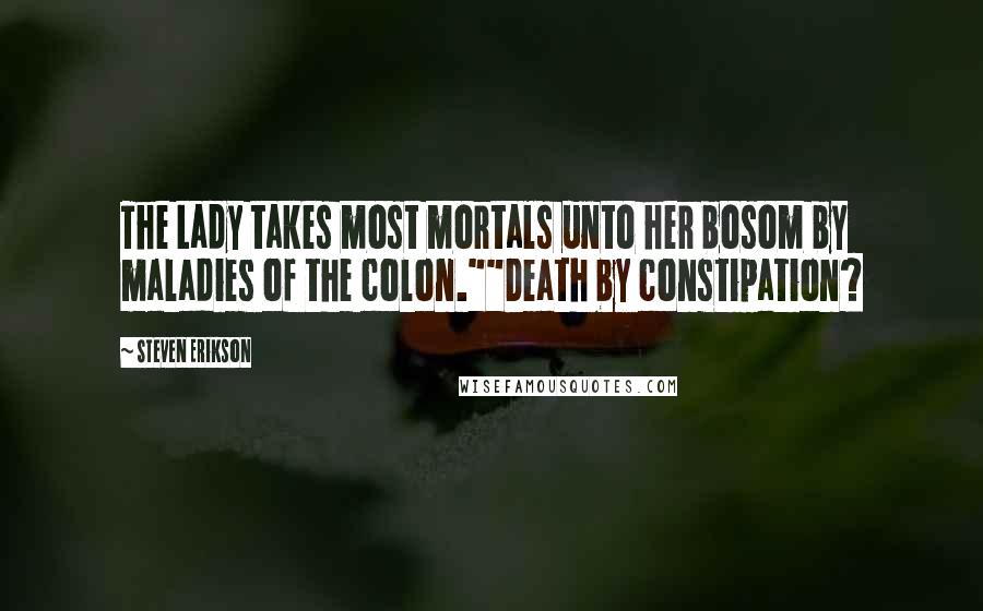 Steven Erikson Quotes: The Lady takes most mortals unto her bosom by maladies of the colon.""Death by constipation?