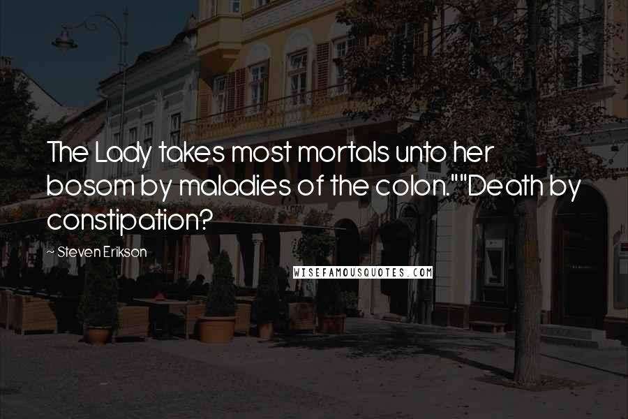 Steven Erikson Quotes: The Lady takes most mortals unto her bosom by maladies of the colon.""Death by constipation?