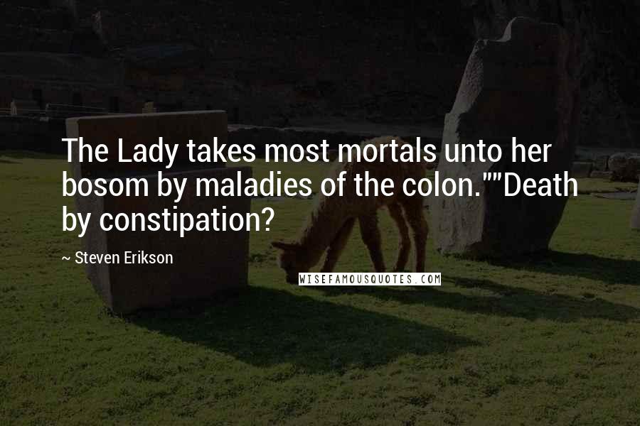 Steven Erikson Quotes: The Lady takes most mortals unto her bosom by maladies of the colon.""Death by constipation?