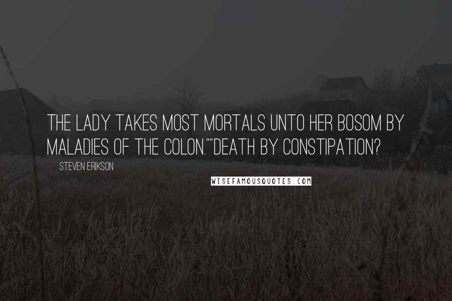 Steven Erikson Quotes: The Lady takes most mortals unto her bosom by maladies of the colon.""Death by constipation?