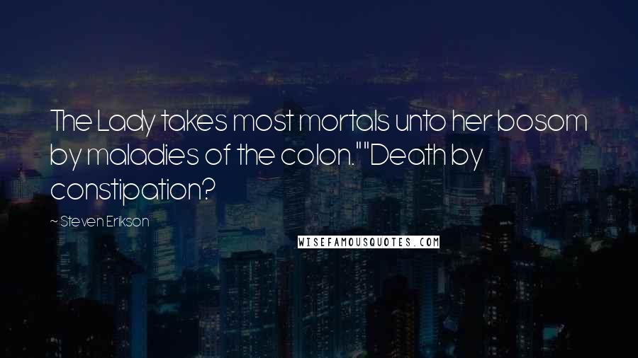 Steven Erikson Quotes: The Lady takes most mortals unto her bosom by maladies of the colon.""Death by constipation?