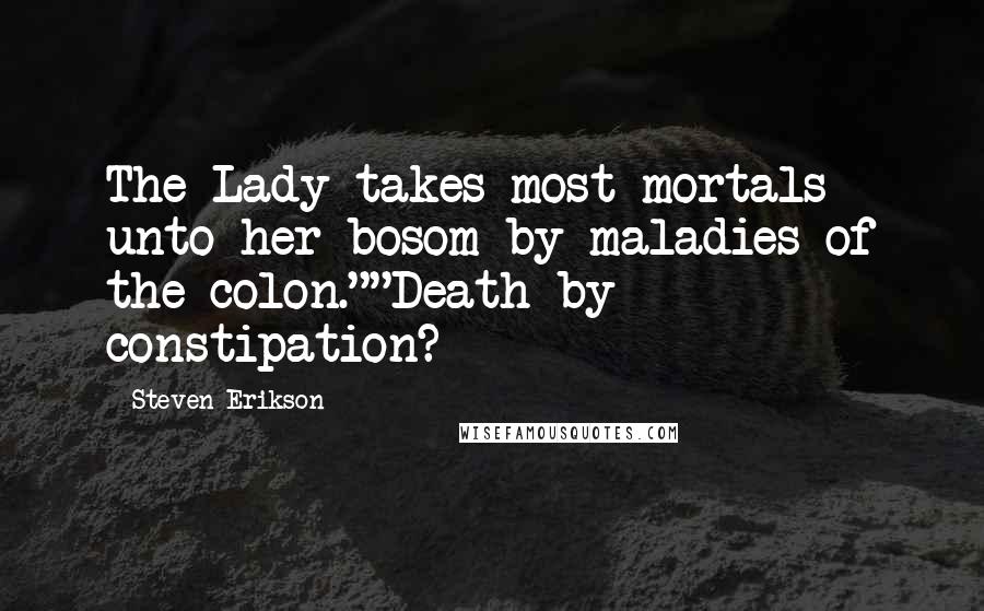 Steven Erikson Quotes: The Lady takes most mortals unto her bosom by maladies of the colon.""Death by constipation?
