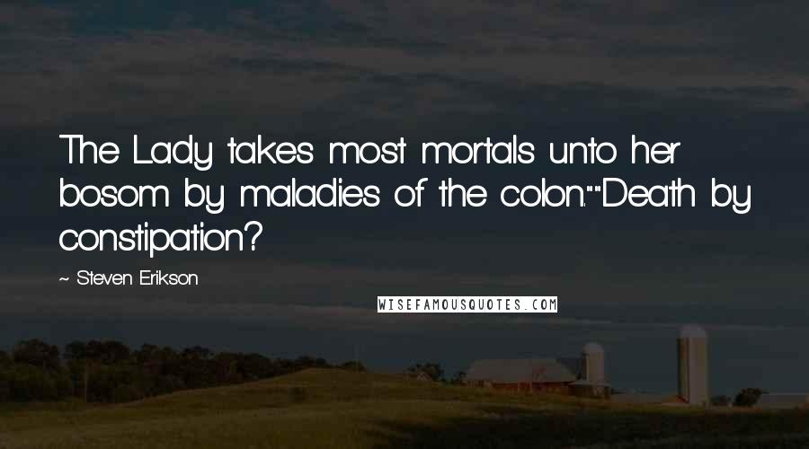 Steven Erikson Quotes: The Lady takes most mortals unto her bosom by maladies of the colon.""Death by constipation?
