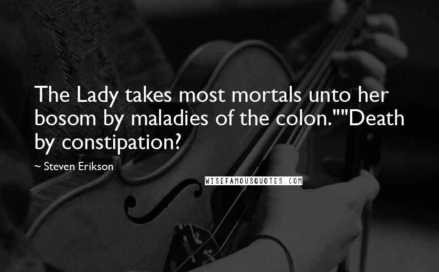 Steven Erikson Quotes: The Lady takes most mortals unto her bosom by maladies of the colon.""Death by constipation?