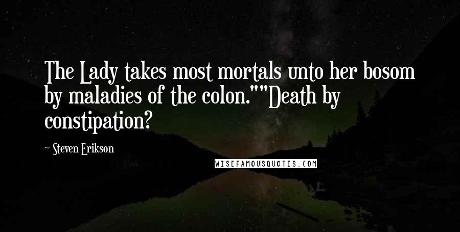 Steven Erikson Quotes: The Lady takes most mortals unto her bosom by maladies of the colon.""Death by constipation?