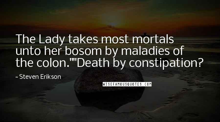 Steven Erikson Quotes: The Lady takes most mortals unto her bosom by maladies of the colon.""Death by constipation?