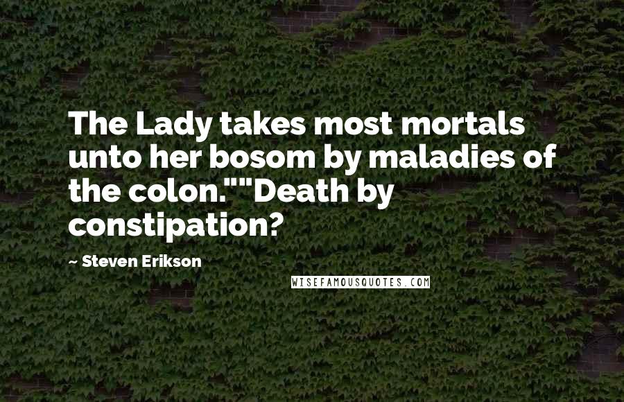 Steven Erikson Quotes: The Lady takes most mortals unto her bosom by maladies of the colon.""Death by constipation?