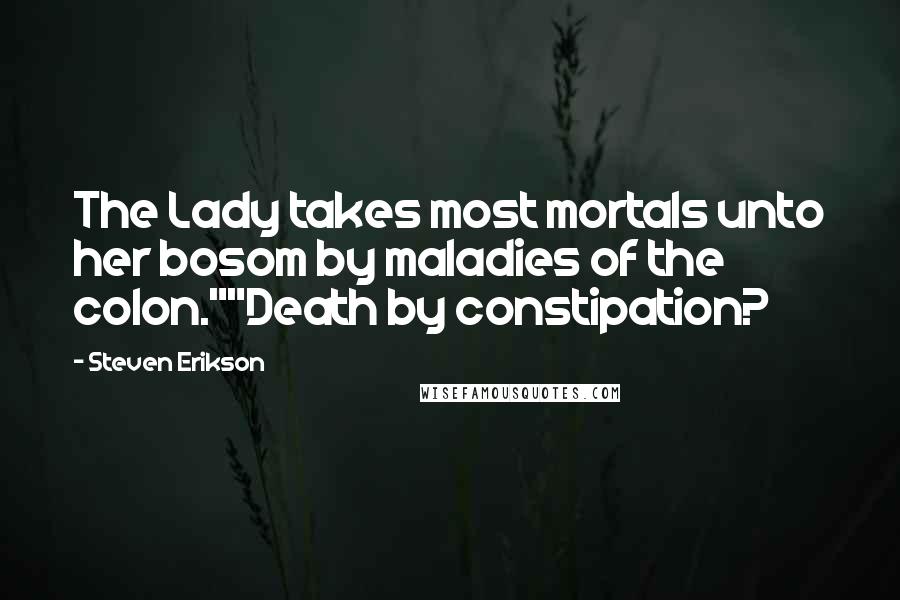 Steven Erikson Quotes: The Lady takes most mortals unto her bosom by maladies of the colon.""Death by constipation?
