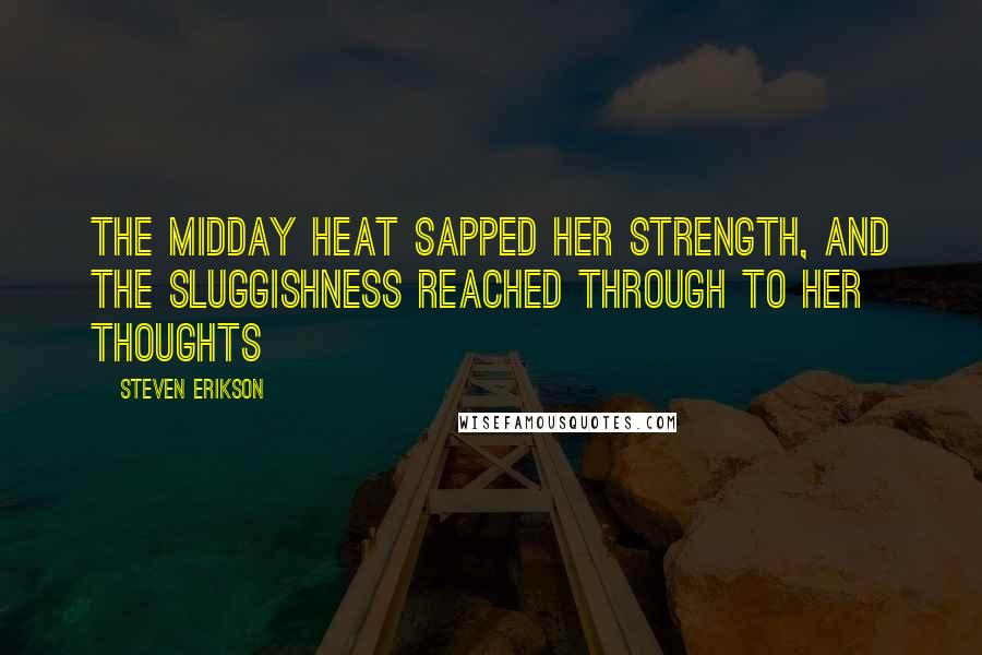 Steven Erikson Quotes: The midday heat sapped her strength, and the sluggishness reached through to her thoughts