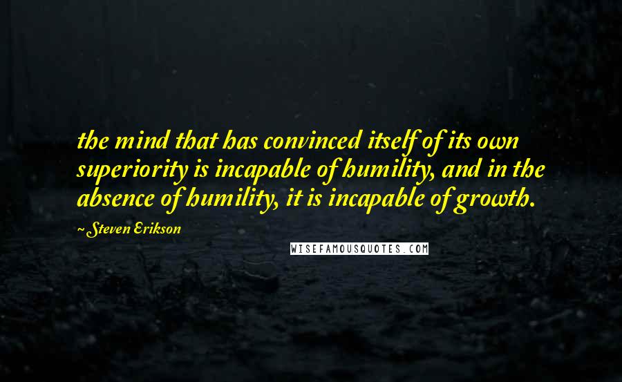 Steven Erikson Quotes: the mind that has convinced itself of its own superiority is incapable of humility, and in the absence of humility, it is incapable of growth.