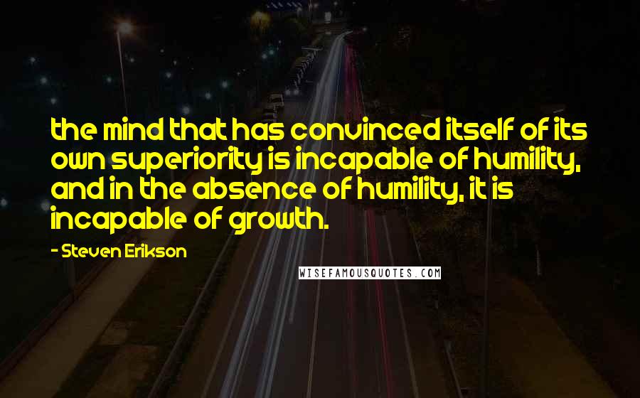 Steven Erikson Quotes: the mind that has convinced itself of its own superiority is incapable of humility, and in the absence of humility, it is incapable of growth.