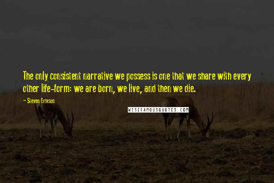 Steven Erikson Quotes: The only consistent narrative we possess is one that we share with every other life-form: we are born, we live, and then we die.