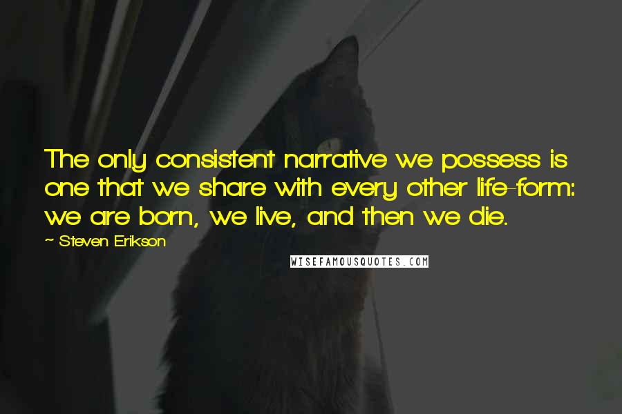 Steven Erikson Quotes: The only consistent narrative we possess is one that we share with every other life-form: we are born, we live, and then we die.