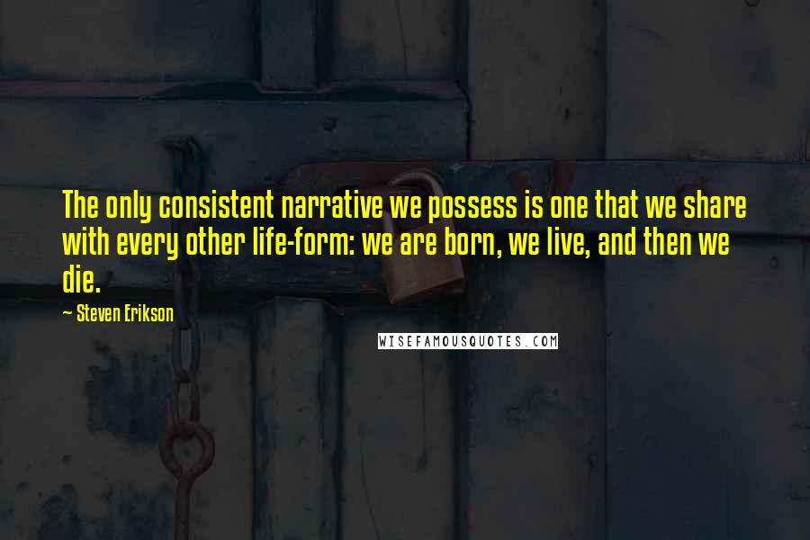 Steven Erikson Quotes: The only consistent narrative we possess is one that we share with every other life-form: we are born, we live, and then we die.