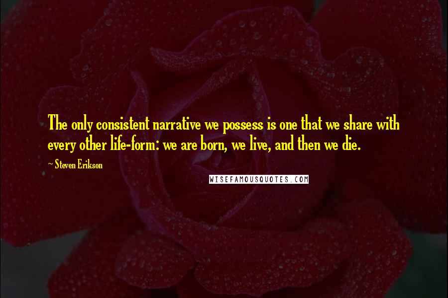 Steven Erikson Quotes: The only consistent narrative we possess is one that we share with every other life-form: we are born, we live, and then we die.