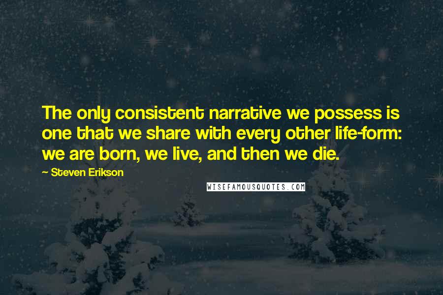 Steven Erikson Quotes: The only consistent narrative we possess is one that we share with every other life-form: we are born, we live, and then we die.