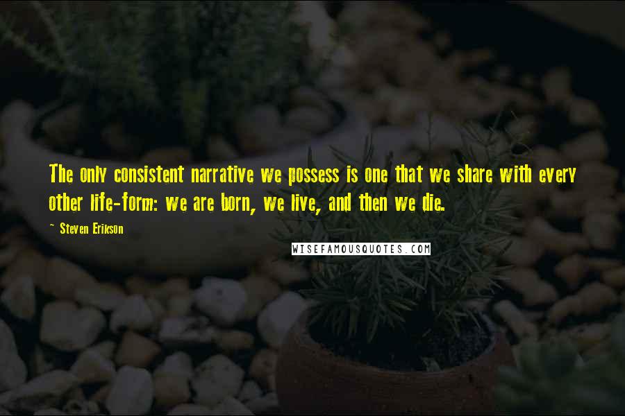 Steven Erikson Quotes: The only consistent narrative we possess is one that we share with every other life-form: we are born, we live, and then we die.