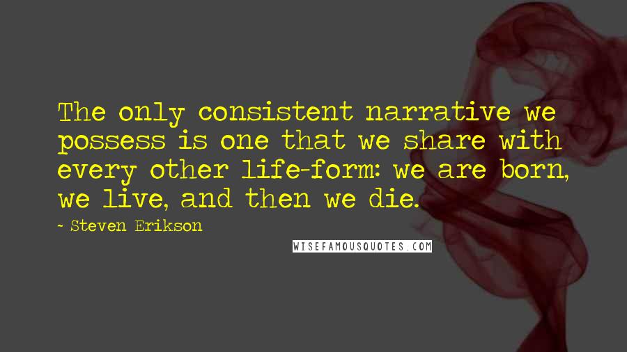 Steven Erikson Quotes: The only consistent narrative we possess is one that we share with every other life-form: we are born, we live, and then we die.