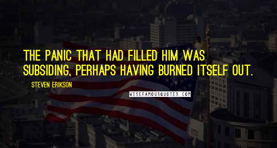 Steven Erikson Quotes: The panic that had filled him was subsiding, perhaps having burned itself out.