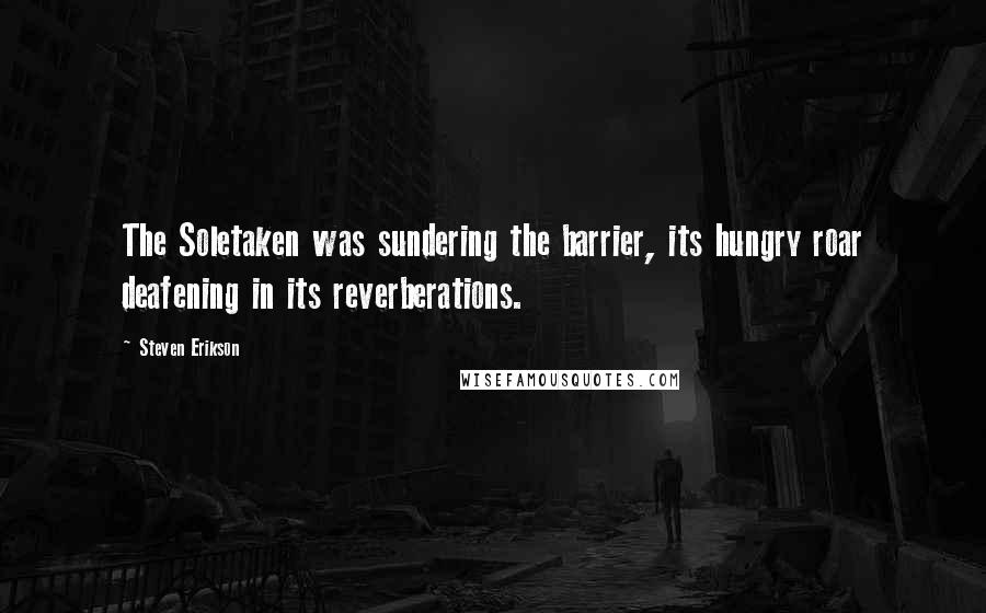 Steven Erikson Quotes: The Soletaken was sundering the barrier, its hungry roar deafening in its reverberations.