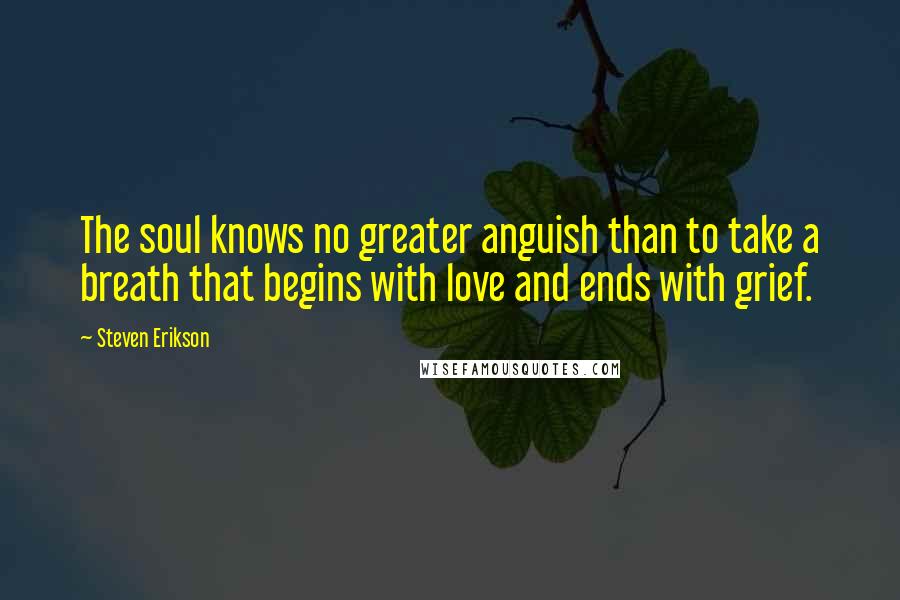 Steven Erikson Quotes: The soul knows no greater anguish than to take a breath that begins with love and ends with grief.