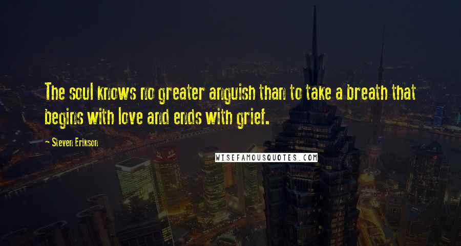 Steven Erikson Quotes: The soul knows no greater anguish than to take a breath that begins with love and ends with grief.