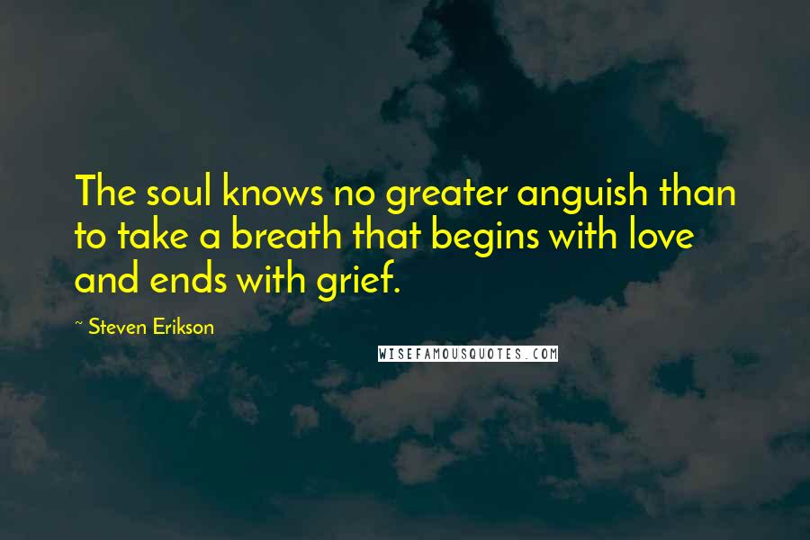 Steven Erikson Quotes: The soul knows no greater anguish than to take a breath that begins with love and ends with grief.