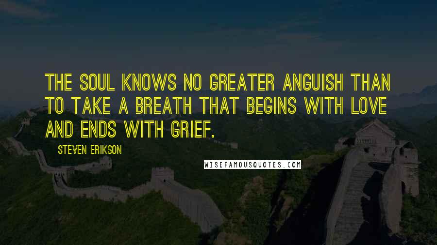 Steven Erikson Quotes: The soul knows no greater anguish than to take a breath that begins with love and ends with grief.