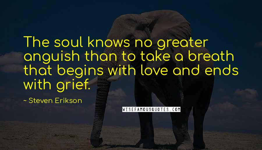 Steven Erikson Quotes: The soul knows no greater anguish than to take a breath that begins with love and ends with grief.