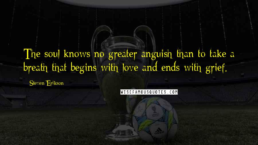 Steven Erikson Quotes: The soul knows no greater anguish than to take a breath that begins with love and ends with grief.