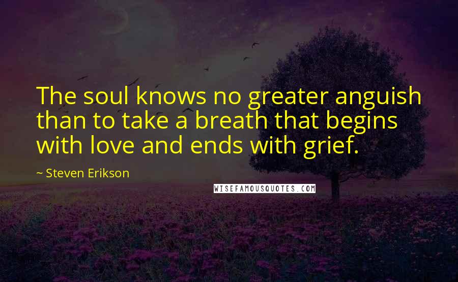 Steven Erikson Quotes: The soul knows no greater anguish than to take a breath that begins with love and ends with grief.