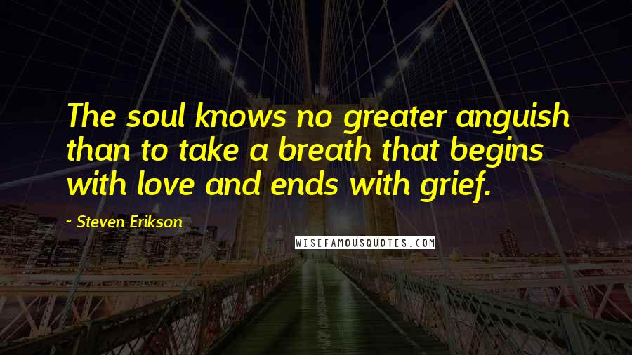 Steven Erikson Quotes: The soul knows no greater anguish than to take a breath that begins with love and ends with grief.