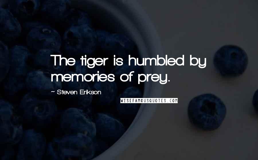 Steven Erikson Quotes: The tiger is humbled by memories of prey.