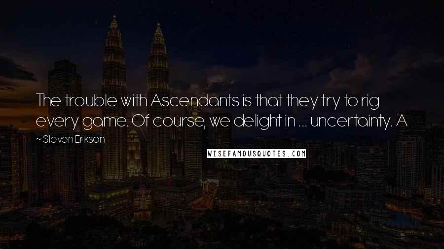 Steven Erikson Quotes: The trouble with Ascendants is that they try to rig every game. Of course, we delight in ... uncertainty. A