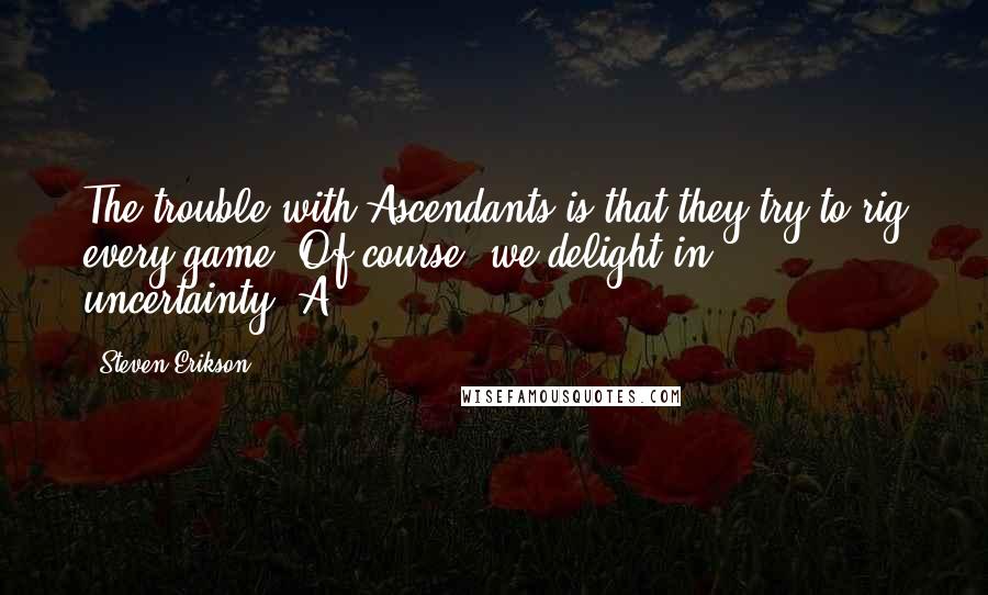 Steven Erikson Quotes: The trouble with Ascendants is that they try to rig every game. Of course, we delight in ... uncertainty. A