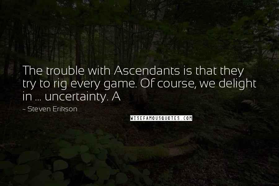 Steven Erikson Quotes: The trouble with Ascendants is that they try to rig every game. Of course, we delight in ... uncertainty. A