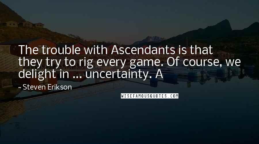 Steven Erikson Quotes: The trouble with Ascendants is that they try to rig every game. Of course, we delight in ... uncertainty. A