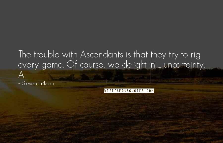 Steven Erikson Quotes: The trouble with Ascendants is that they try to rig every game. Of course, we delight in ... uncertainty. A