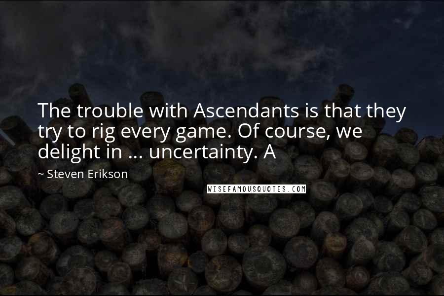 Steven Erikson Quotes: The trouble with Ascendants is that they try to rig every game. Of course, we delight in ... uncertainty. A