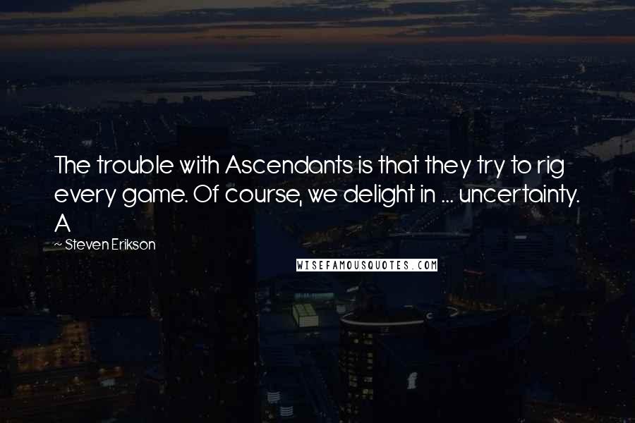 Steven Erikson Quotes: The trouble with Ascendants is that they try to rig every game. Of course, we delight in ... uncertainty. A