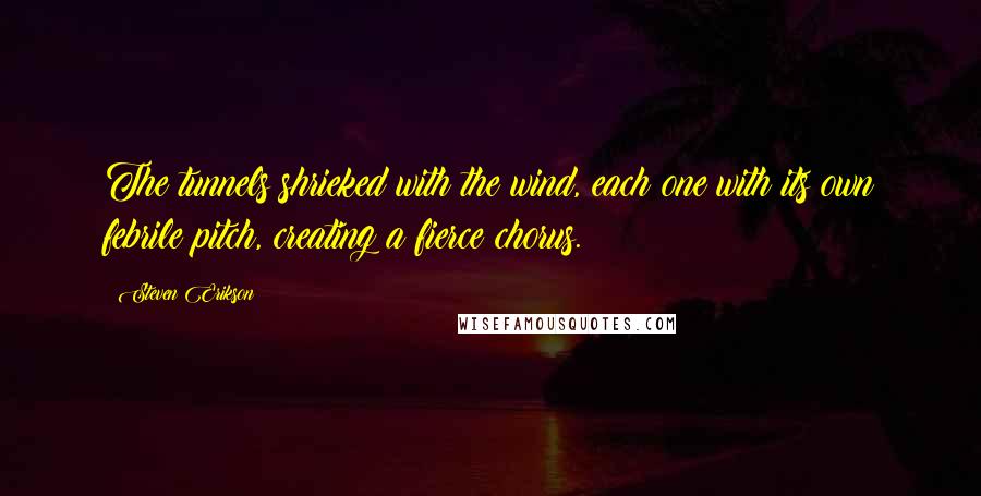 Steven Erikson Quotes: The tunnels shrieked with the wind, each one with its own febrile pitch, creating a fierce chorus.