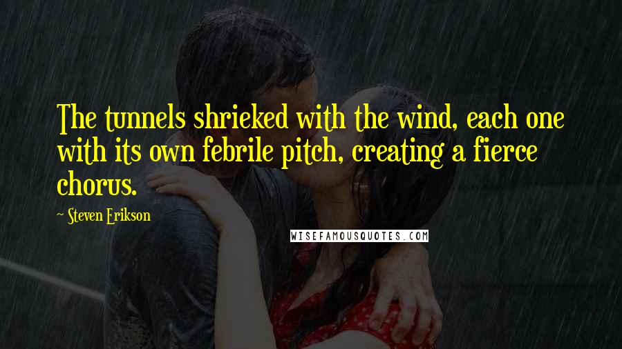 Steven Erikson Quotes: The tunnels shrieked with the wind, each one with its own febrile pitch, creating a fierce chorus.