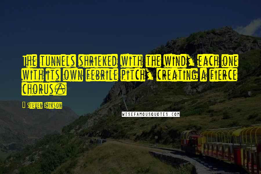 Steven Erikson Quotes: The tunnels shrieked with the wind, each one with its own febrile pitch, creating a fierce chorus.