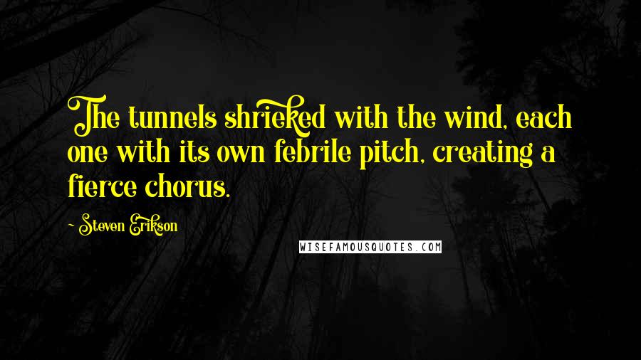 Steven Erikson Quotes: The tunnels shrieked with the wind, each one with its own febrile pitch, creating a fierce chorus.