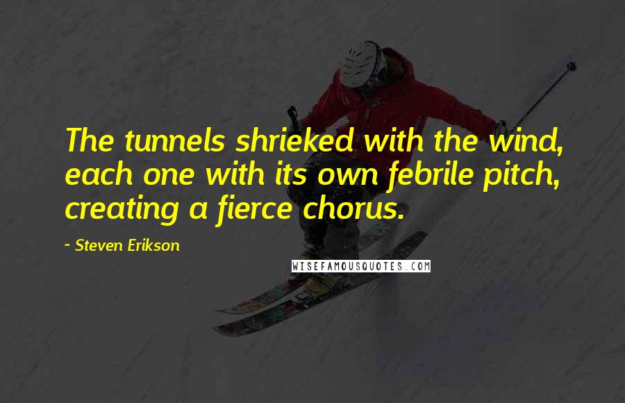 Steven Erikson Quotes: The tunnels shrieked with the wind, each one with its own febrile pitch, creating a fierce chorus.