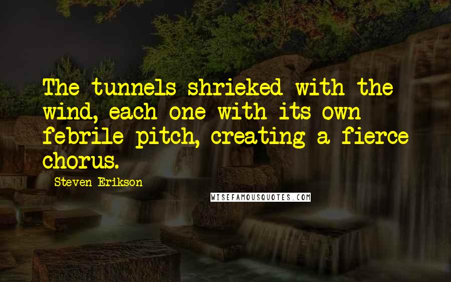 Steven Erikson Quotes: The tunnels shrieked with the wind, each one with its own febrile pitch, creating a fierce chorus.