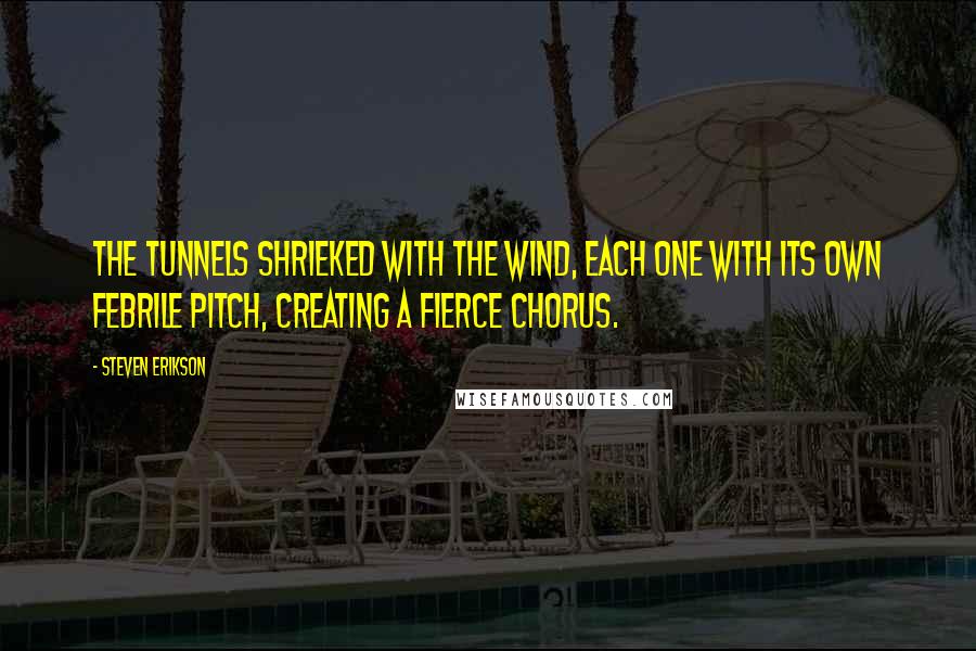 Steven Erikson Quotes: The tunnels shrieked with the wind, each one with its own febrile pitch, creating a fierce chorus.