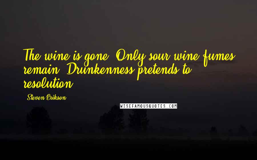 Steven Erikson Quotes: The wine is gone. Only sour wine fumes remain. Drunkenness pretends to resolution.